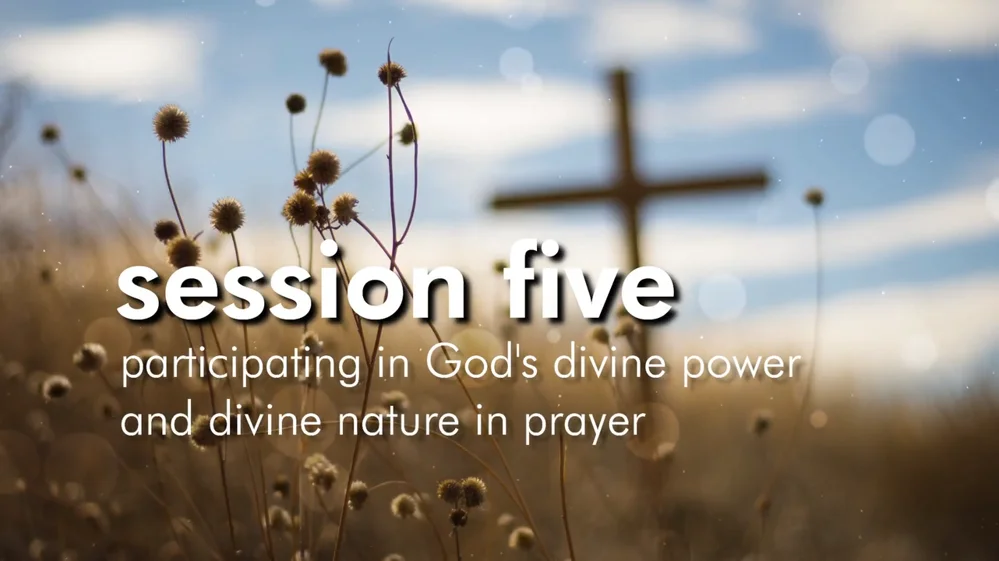 Session Five – Participating In God’s Divine Power and Divine Nature In Prayer