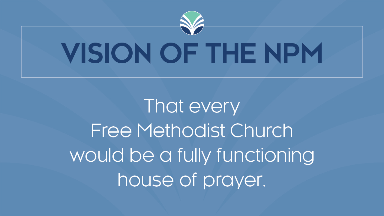 Vision of the NPM: That every Free Methodist Church would be a fully functioning house of prayer.